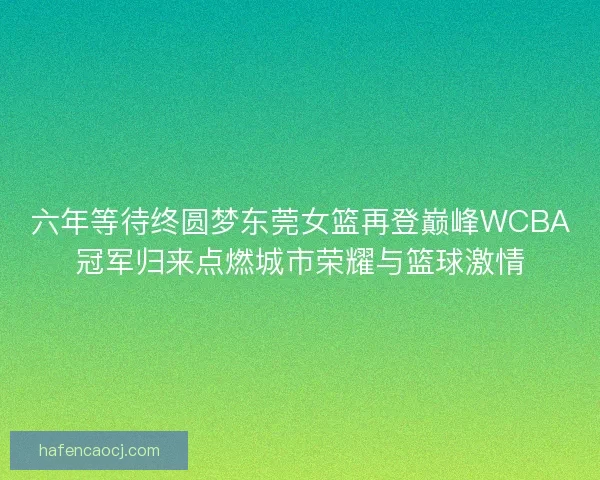 六年等待终圆梦东莞女篮再登巅峰WCBA冠军归来点燃城市荣耀与篮球激情