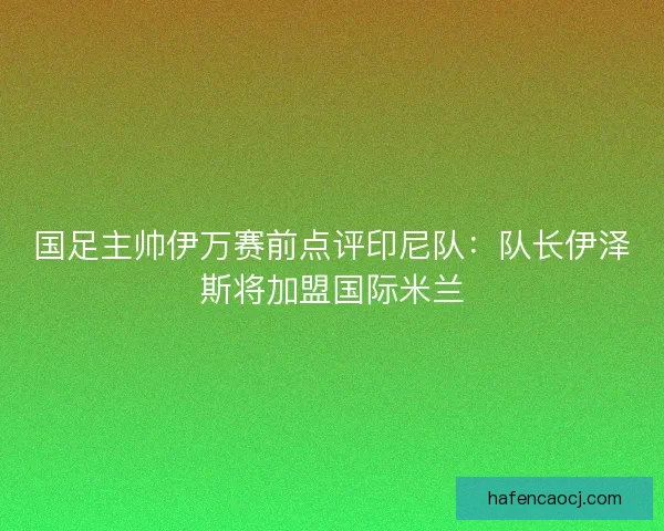 国足主帅伊万赛前点评印尼队：队长伊泽斯将加盟国际米兰